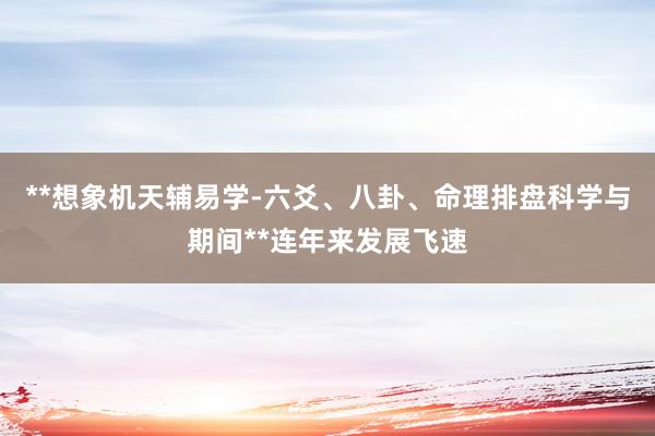 **想象机天辅易学-六爻、八卦、命理排盘科学与期间**连年来发展飞速