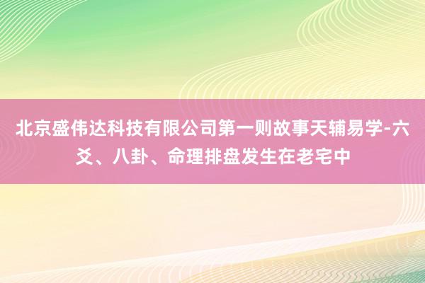 北京盛伟达科技有限公司第一则故事天辅易学-六爻、八卦、命理排盘发生在老宅中