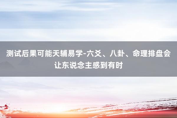 测试后果可能天辅易学-六爻、八卦、命理排盘会让东说念主感到有时