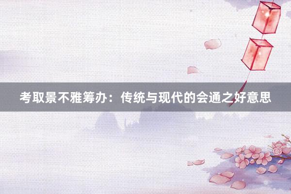 考取景不雅筹办：传统与现代的会通之好意思