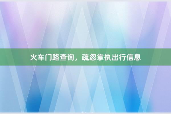 火车门路查询，疏忽掌执出行信息