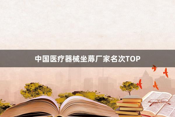 中国医疗器械坐蓐厂家名次TOP