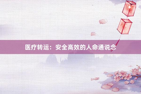 医疗转运：安全高效的人命通说念