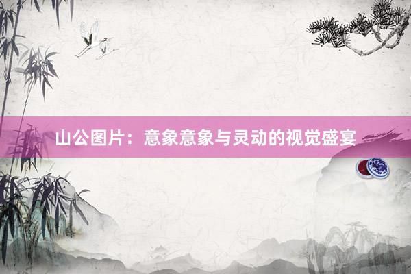 山公图片：意象意象与灵动的视觉盛宴