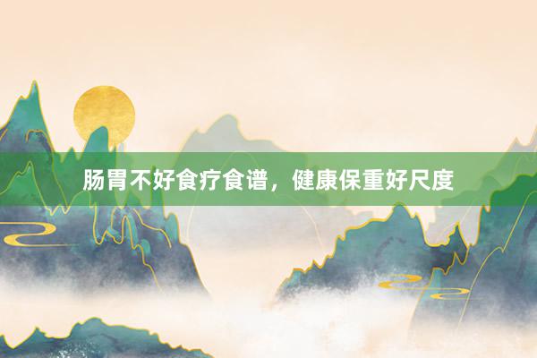肠胃不好食疗食谱，健康保重好尺度