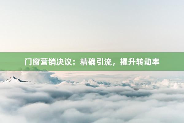 门窗营销决议：精确引流，擢升转动率